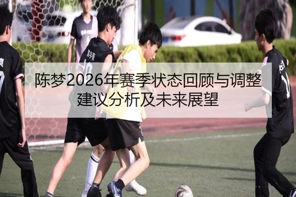 陈梦2026年赛季状态回顾与调整建议分析及未来展望